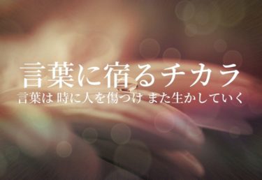 言霊（ことだま）のチカラ　言葉は時に人を傷つけ、また生かしていく